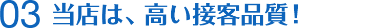 当店は、高い接客品質!